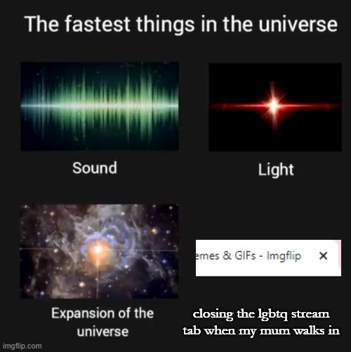 Fastest things in the universe | closing the lgbtq stream tab when my mum walks in | image tagged in fastest things in the universe,owo,lgbtq,help | made w/ Imgflip meme maker