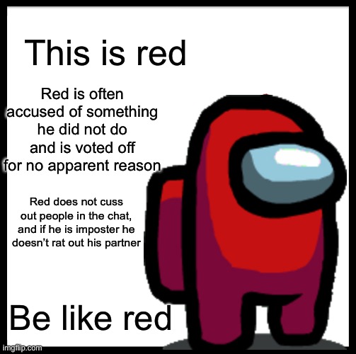 Be like red | This is red; Red is often accused of something he did not do and is voted off for no apparent reason; Red does not cuss out people in the chat, and if he is imposter he doesn’t rat out his partner; Be like red | image tagged in be like bill,be like,red sus,amongus | made w/ Imgflip meme maker