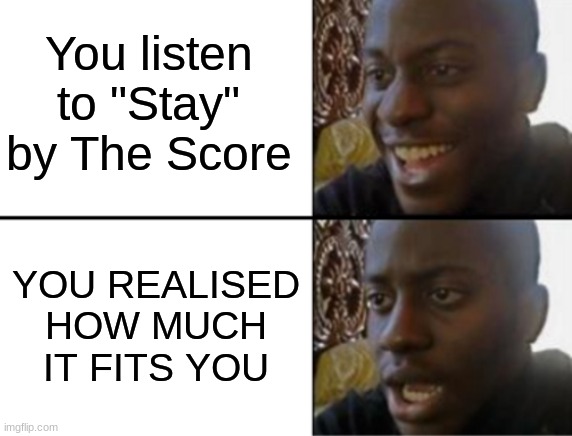 This is why I like The Score its so relatable in a bad way | You listen to "Stay" by The Score; YOU REALISED HOW MUCH IT FITS YOU | image tagged in oh yeah oh no,score,music,depression sadness hurt pain anxiety,why me | made w/ Imgflip meme maker