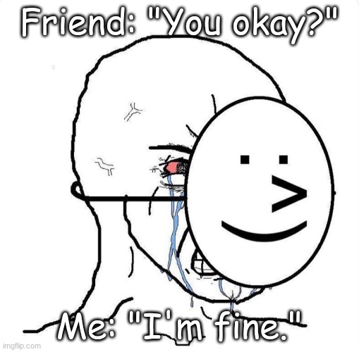 Is it not OBVIOUS AT THIS POINT--- | Friend: "You okay?"; Me: "I'm fine." | image tagged in dying inside,wow look nothing,what do you mean,depression sadness hurt pain anxiety,friends | made w/ Imgflip meme maker