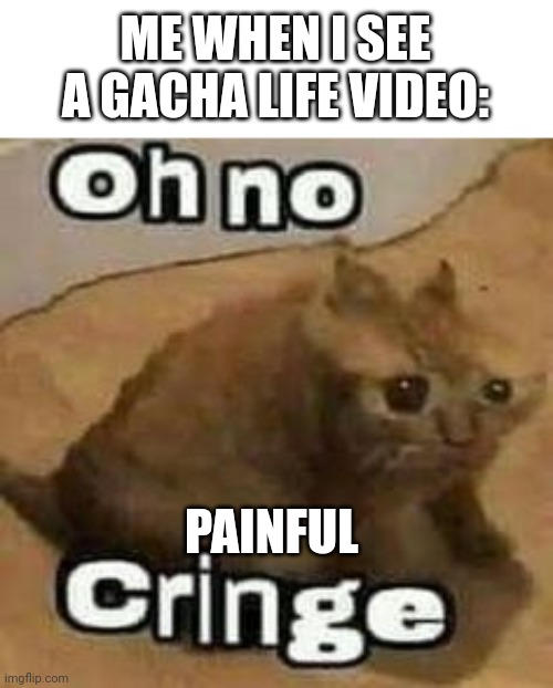 ohno | ME WHEN I SEE A GACHA LIFE VIDEO:; PAINFUL | image tagged in oh no cringe,cringe,dies of cringe | made w/ Imgflip meme maker