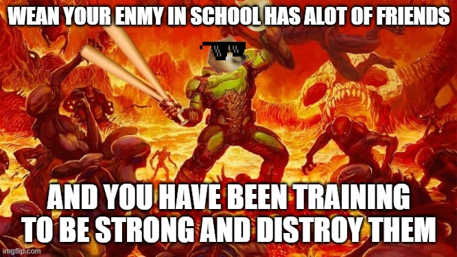 Doomed to Horny Jail | WEAN YOUR ENMY IN SCHOOL HAS ALOT OF FRIENDS; AND YOU HAVE BEEN TRAINING TO BE STRONG AND DISTROY THEM | image tagged in doomed to horny jail | made w/ Imgflip meme maker