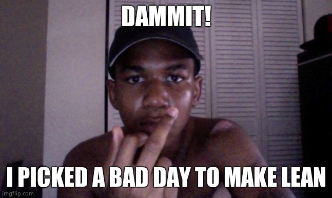Trayvon | DAMMIT! I PICKED A BAD DAY TO MAKE LEAN | image tagged in trayvon | made w/ Imgflip meme maker