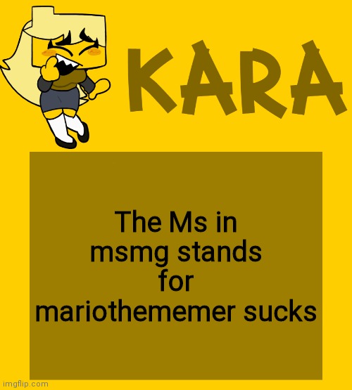 Kara's Meri temp | The Ms in msmg stands for mariothememer sucks | image tagged in kara's meri temp | made w/ Imgflip meme maker