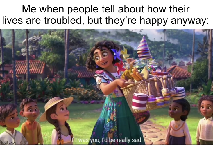 feel free to use this template | Me when people tell about how their lives are troubled, but they’re happy anyway: | image tagged in if i was you i d be really sad | made w/ Imgflip meme maker