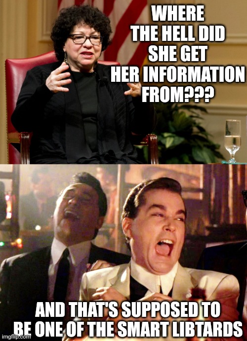  WHERE THE HELL DID SHE GET HER INFORMATION FROM??? AND THAT'S SUPPOSED TO BE ONE OF THE SMART LIBTARDS | image tagged in sotomayor,memes,good fellas hilarious | made w/ Imgflip meme maker
