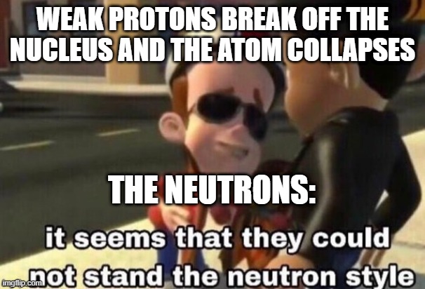 Protons meme | WEAK PROTONS BREAK OFF THE NUCLEUS AND THE ATOM COLLAPSES; THE NEUTRONS: | image tagged in science,funny,the neutron style | made w/ Imgflip meme maker