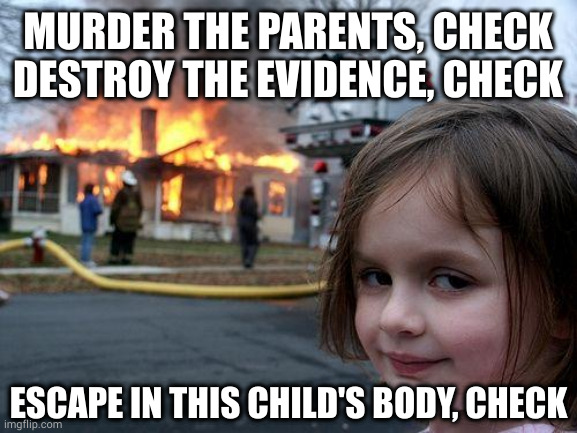 Now that's some good evil | MURDER THE PARENTS, CHECK
DESTROY THE EVIDENCE, CHECK; ESCAPE IN THIS CHILD'S BODY, CHECK | image tagged in memes,disaster girl | made w/ Imgflip meme maker
