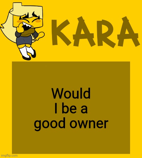 Kara's Meri temp | Would I be a good owner | image tagged in kara's meri temp | made w/ Imgflip meme maker