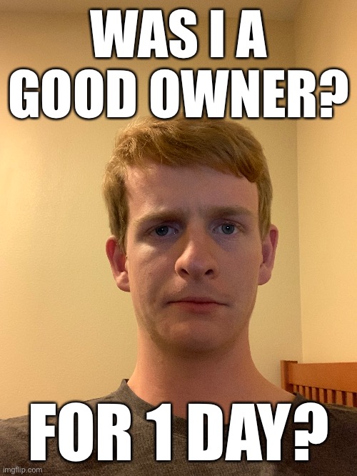 WAS I A GOOD OWNER? FOR 1 DAY? | made w/ Imgflip meme maker