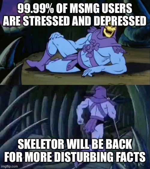 yes. i think | 99.99% OF MSMG USERS ARE STRESSED AND DEPRESSED; SKELETOR WILL BE BACK FOR MORE DISTURBING FACTS | image tagged in skeletor disturbing facts,cat,meow,random,lol | made w/ Imgflip meme maker
