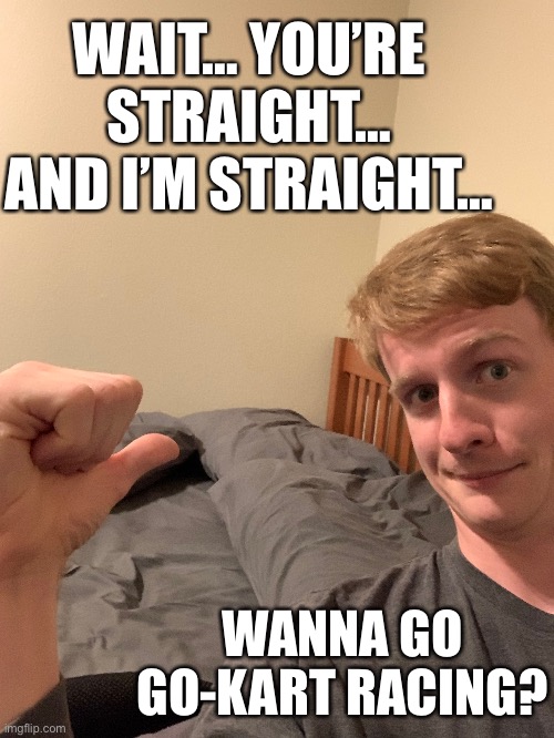 virgin | WAIT… YOU’RE STRAIGHT… AND I’M STRAIGHT…; WANNA GO GO-KART RACING? | made w/ Imgflip meme maker