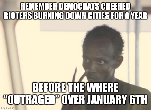 I'm The Captain Now Meme | REMEMBER DEMOCRATS CHEERED RIOTERS BURNING DOWN CITIES FOR A YEAR; BEFORE THE WHERE “OUTRAGED” OVER JANUARY 6TH | image tagged in memes,i'm the captain now | made w/ Imgflip meme maker