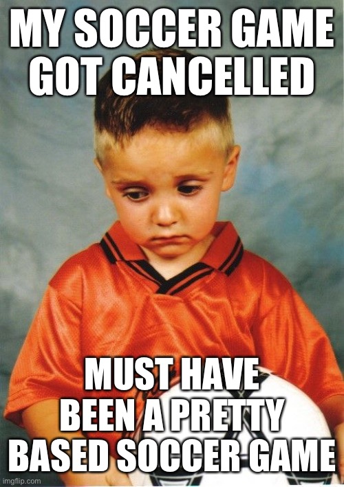 Probably said some | MY SOCCER GAME GOT CANCELLED; MUST HAVE BEEN A PRETTY BASED SOCCER GAME | image tagged in sad soccer kid | made w/ Imgflip meme maker