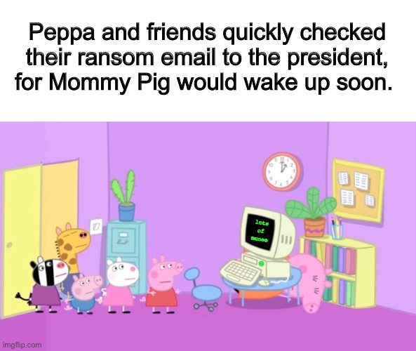 Peppa and friends quickly checked their ransom email to the president, for Mommy Pig would wake up soon. lots of munee | made w/ Imgflip meme maker