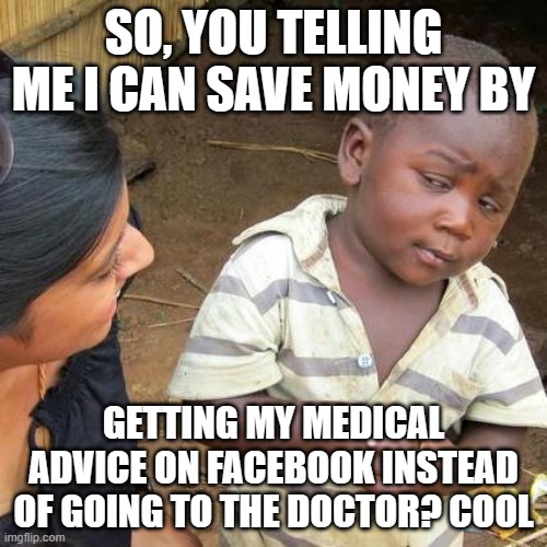 Fools on FB | SO, YOU TELLING ME I CAN SAVE MONEY BY; GETTING MY MEDICAL ADVICE ON FACEBOOK INSTEAD OF GOING TO THE DOCTOR? COOL | image tagged in memes,third world skeptical kid | made w/ Imgflip meme maker