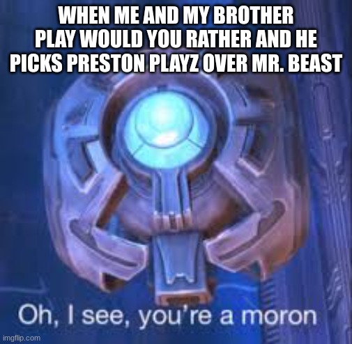 Seriously, dude? Like, come on | WHEN ME AND MY BROTHER PLAY WOULD YOU RATHER AND HE PICKS PRESTON PLAYZ OVER MR. BEAST | image tagged in oh i see you're a moron | made w/ Imgflip meme maker