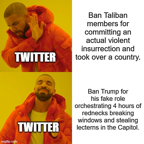 Twatter's Questionable TOS | Ban Taliban members for committing an actual violent insurrection and took over a country. TWITTER; Ban Trump for his fake role orchestrating 4 hours of rednecks breaking windows and stealing lecterns in the Capitol. TWITTER | image tagged in memes,drake hotline bling | made w/ Imgflip meme maker