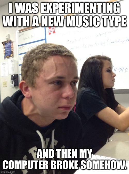 Hold fart | I WAS EXPERIMENTING WITH A NEW MUSIC TYPE; AND THEN MY COMPUTER BROKE SOMEHOW. | image tagged in hold fart | made w/ Imgflip meme maker