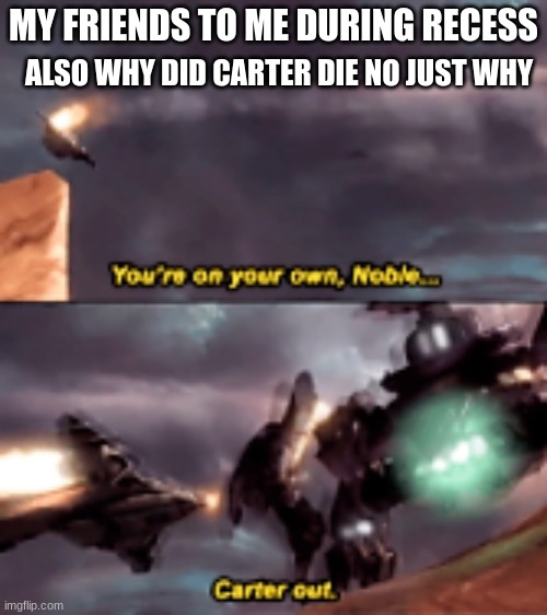 :( | MY FRIENDS TO ME DURING RECESS; ALSO WHY DID CARTER DIE NO JUST WHY | image tagged in halo reach carter death,halo,rip,friends,why,no god no god please no | made w/ Imgflip meme maker