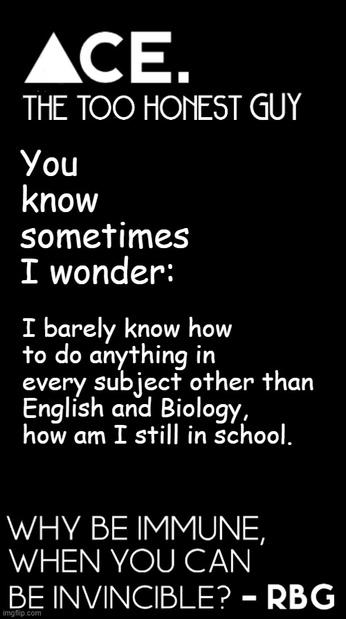 You know sometimes I wonder:; I barely know how to do anything in every subject other than English and Biology, how am I still in school. | image tagged in spiralz / ace plain template | made w/ Imgflip meme maker