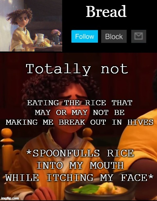 My throat is now itchy but its probably because of my sore throat I think | Totally not; EATING THE RICE THAT MAY OR MAY NOT BE MAKING ME BREAK OUT IN HIVES; *SPOONFULLS RICE INTO MY MOUTH WHILE ITCHING MY FACE* | image tagged in bread camilo temp ty yachi | made w/ Imgflip meme maker