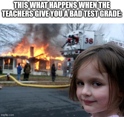 Never Give A Bad Test Grade To A Student | THIS WHAT HAPPENS WHEN THE TEACHERS GIVE YOU A BAD TEST GRADE: | image tagged in memes,disaster girl | made w/ Imgflip meme maker