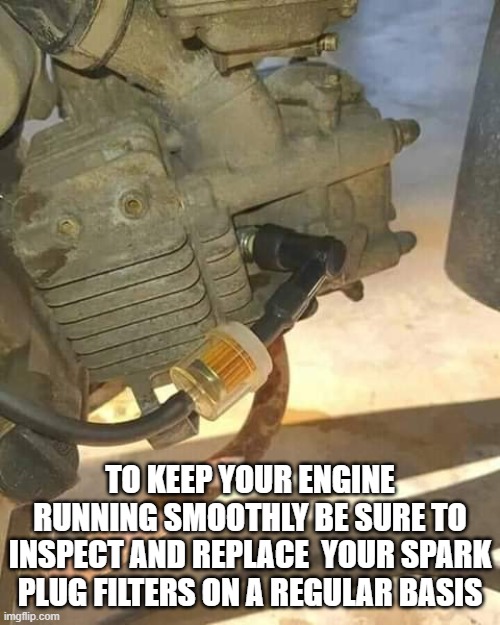 spark plug filter | TO KEEP YOUR ENGINE RUNNING SMOOTHLY BE SURE TO INSPECT AND REPLACE  YOUR SPARK PLUG FILTERS ON A REGULAR BASIS | image tagged in filter | made w/ Imgflip meme maker