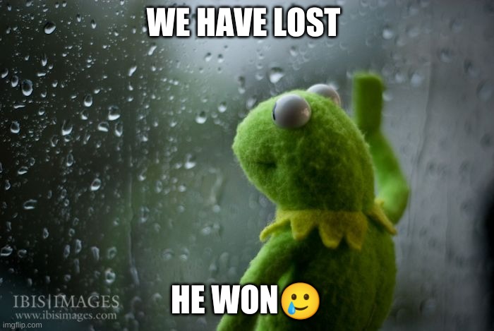 WE HAVE LOST HE WON? | image tagged in kermit window | made w/ Imgflip meme maker