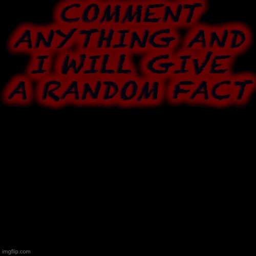 Not εωο | COMMENT ANYTHING AND I WILL GIVE A RANDOM FACT | image tagged in memes,blank transparent square | made w/ Imgflip meme maker