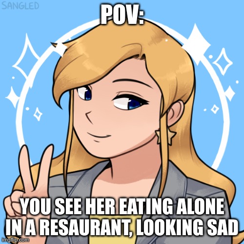 no ERP, and enjoy! | POV:; YOU SEE HER EATING ALONE IN A RESAURANT, LOOKING SAD | made w/ Imgflip meme maker