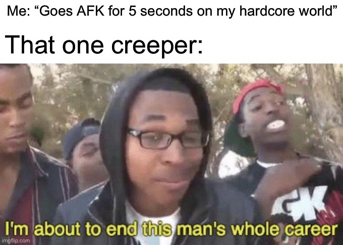 *KABOOM* welp there goes my hardcore world | Me: “Goes AFK for 5 seconds on my hardcore world”; That one creeper: | image tagged in i m about to end this man s whole career | made w/ Imgflip meme maker