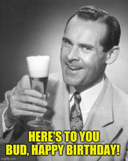 Guy Beer | HERE'S TO YOU BUD, HAPPY BIRTHDAY! | image tagged in guy beer | made w/ Imgflip meme maker