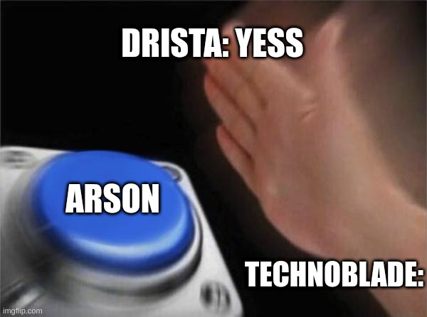 :> arson | DRISTA: YESS; ARSON; TECHNOBLADE: | image tagged in memes,blank nut button | made w/ Imgflip meme maker