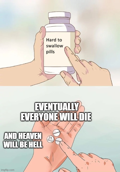 heaven will be hell soon | EVENTUALLY EVERYONE WILL DIE; AND HEAVEN WILL BE HELL | image tagged in memes,hard to swallow pills | made w/ Imgflip meme maker