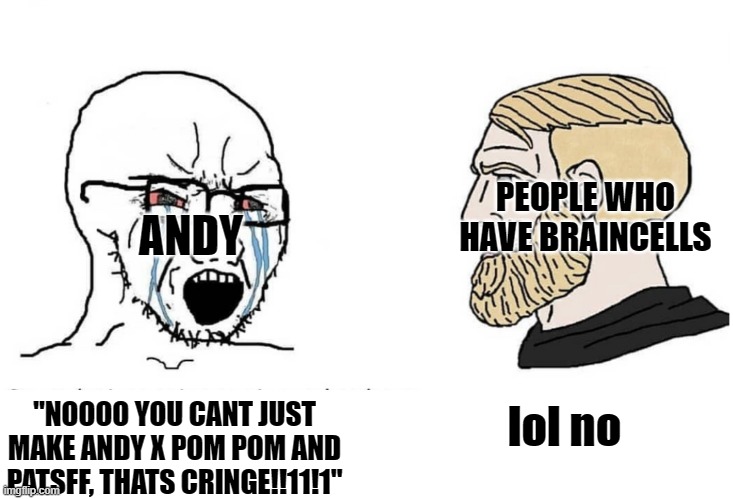 Soyboy Vs Yes Chad | "NOOOO YOU CANT JUST MAKE ANDY X POM POM AND PATSFF, THATS CRINGE!!11!1" lol no ANDY PEOPLE WHO HAVE BRAINCELLS | image tagged in soyboy vs yes chad | made w/ Imgflip meme maker