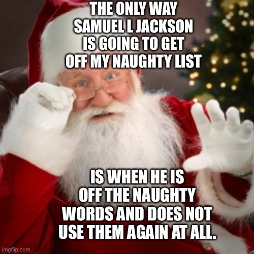 Santa Claus ? makes a solution for how Samuel L Jackson can get off the Naughty List | THE ONLY WAY SAMUEL L JACKSON IS GOING TO GET OFF MY NAUGHTY LIST; IS WHEN HE IS OFF THE NAUGHTY WORDS AND DOES NOT USE THEM AGAIN AT ALL. | image tagged in santa claus,santa naughty list,samuel l jackson,funny memes,christmas memes | made w/ Imgflip meme maker