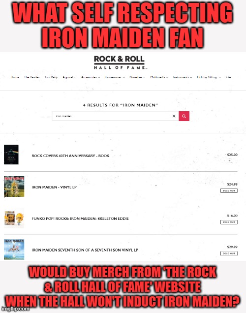 And why does the hall sell merch from artists not in the hall? One word, rhymes with honey. | WHAT SELF RESPECTING IRON MAIDEN FAN; WOULD BUY MERCH FROM 'THE ROCK & ROLL HALL OF FAME' WEBSITE WHEN THE HALL WON'T INDUCT IRON MAIDEN? | image tagged in money,hypocrisy | made w/ Imgflip meme maker