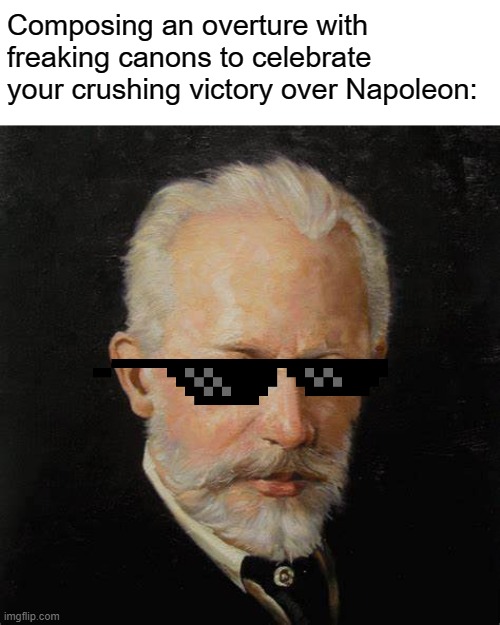 Composing an overture with freaking canons to celebrate your crushing victory over Napoleon: | made w/ Imgflip meme maker