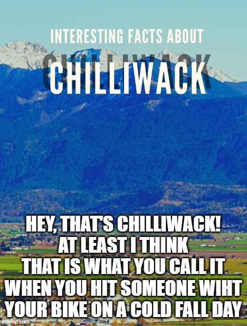 HEY, THAT'S CHILLIWACK!
AT LEAST I THINK THAT IS WHAT YOU CALL IT WHEN YOU HIT SOMEONE WIHT YOUR BIKE ON A COLD FALL DAY | made w/ Imgflip meme maker