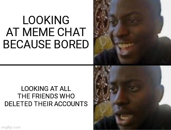 Makes me sad seeing [deleted] where usernames used to be. | LOOKING AT MEME CHAT BECAUSE BORED; LOOKING AT ALL THE FRIENDS WHO DELETED THEIR ACCOUNTS | image tagged in oh yeah oh no | made w/ Imgflip meme maker