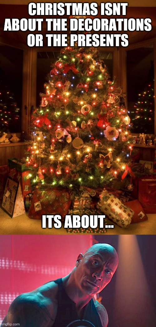 Merry Christmas (late message) | CHRISTMAS ISNT ABOUT THE DECORATIONS OR THE PRESENTS; ITS ABOUT... | image tagged in christmas tree,dwayne johnson | made w/ Imgflip meme maker