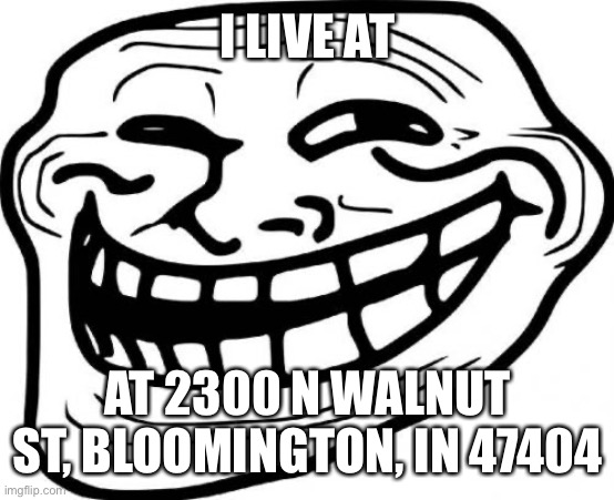 such a troll | I LIVE AT; AT 2300 N WALNUT ST, BLOOMINGTON, IN 47404 | made w/ Imgflip meme maker