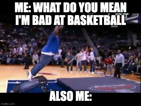 fat man dunk basket ball | ME: WHAT DO YOU MEAN I'M BAD AT BASKETBALL; ALSO ME: | image tagged in fat man dunk basket ball | made w/ Imgflip meme maker