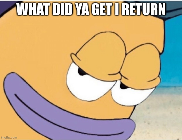 Spongebob smiling mailman | WHAT DID YA GET I RETURN | image tagged in spongebob smiling mailman | made w/ Imgflip meme maker