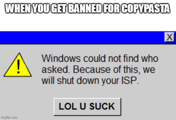 alot of people have been abusing mod recently | WHEN YOU GET BANNED FOR COPYPASTA | image tagged in windows could not find who asked | made w/ Imgflip meme maker