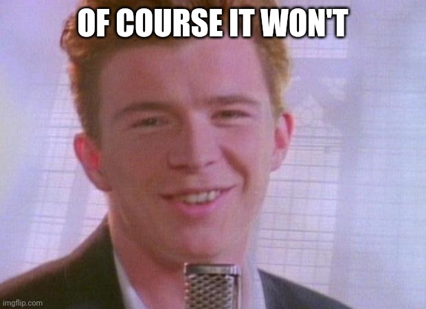 Rick Astley | OF COURSE IT WON'T | image tagged in rick astley | made w/ Imgflip meme maker