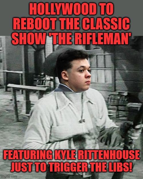 I thought of this whilst actually watching a rerun of the show. Had to make the meme. | HOLLYWOOD TO REBOOT THE CLASSIC SHOW 'THE RIFLEMAN'; FEATURING KYLE RITTENHOUSE JUST TO TRIGGER THE LIBS! | image tagged in kyle rittenhouse,the rifleman,hollywood | made w/ Imgflip meme maker