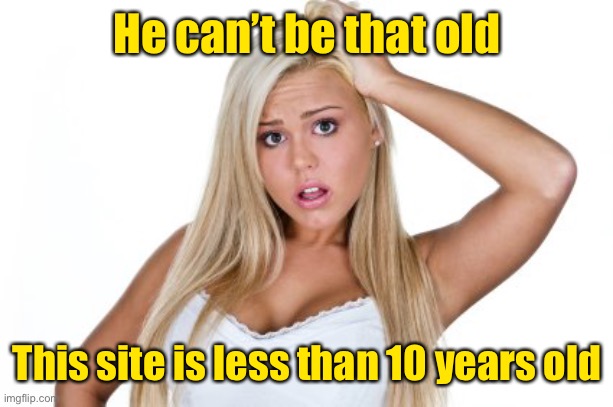 Dumb Blonde | He can’t be that old This site is less than 10 years old | image tagged in dumb blonde | made w/ Imgflip meme maker