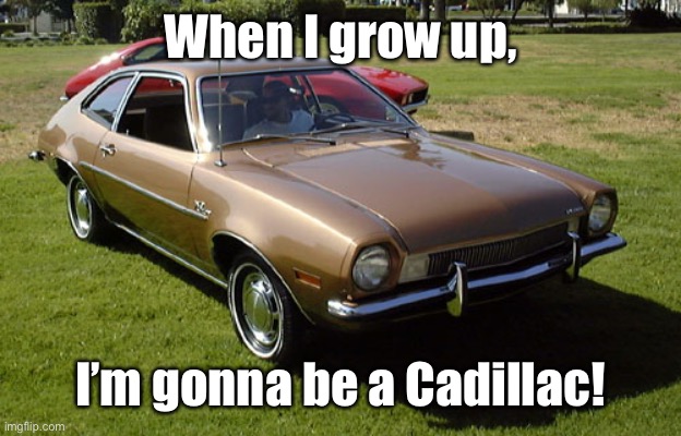 Ford Pinto | When I grow up, I’m gonna be a Cadillac! | image tagged in ford pinto | made w/ Imgflip meme maker